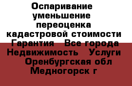 Оспаривание (уменьшение) переоценка кадастровой стоимости. Гарантия - Все города Недвижимость » Услуги   . Оренбургская обл.,Медногорск г.